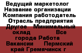 Ведущий маркетолог › Название организации ­ Компания-работодатель › Отрасль предприятия ­ Другое › Минимальный оклад ­ 38 000 - Все города Работа » Вакансии   . Пермский край,Гремячинск г.